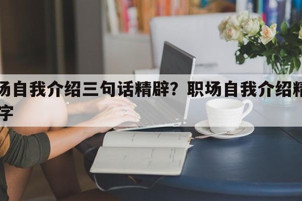 职场自我介绍三句话精辟？职场自我介绍精简50字